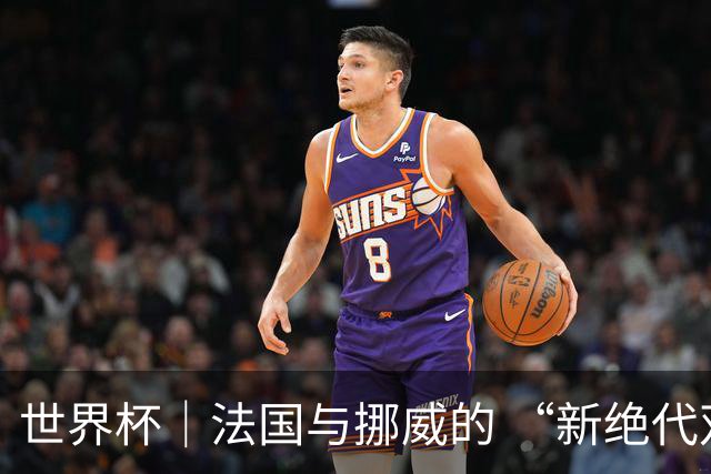 世界杯｜法国与挪威的 “新绝代双骄”对决成为焦点