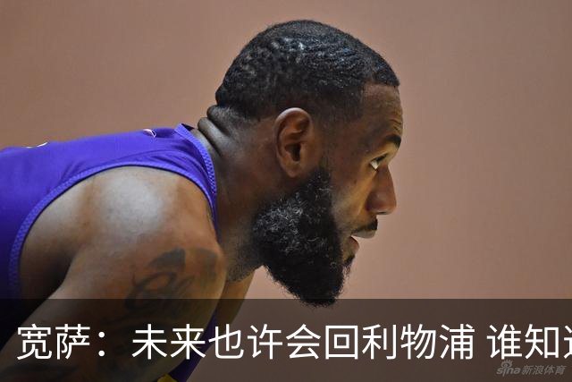 宽萨：未来也许会回利物浦 谁知道呢；安德森一定能走到最顶端