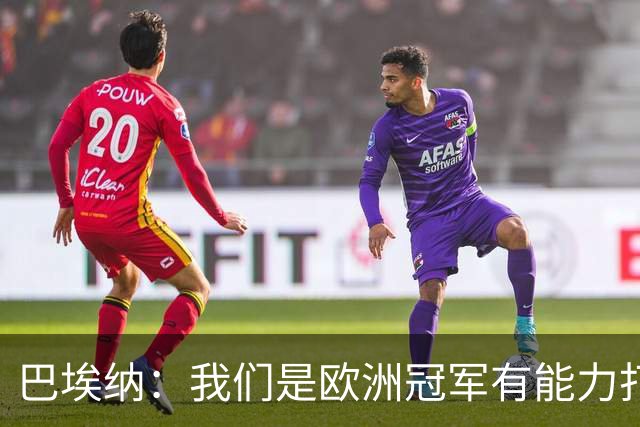 巴埃纳：我们是欧洲冠军有能力打进决赛 进球献给玛丽亚