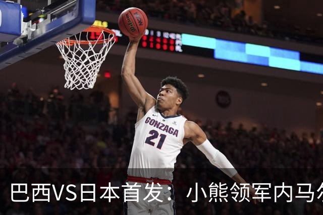 巴西VS日本首发：小熊领军内马尔替补 库尼亚配拉扬