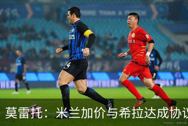 莫雷托：米兰加价与希拉达成协议，这打乱了囧叔在那不勒斯的计划
