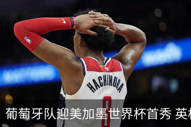 葡萄牙队迎美加墨世界杯首秀 英格兰对阵克罗地亚